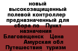 EFT H2 – новый высокозащищенный полевой контроллер, предназначенный для сбора по › Пункт назначения ­ Благовещенск › Цена ­ 30 000 - Амурская обл. Путешествия, туризм » Россия   . Амурская обл.